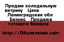 Продам холодильную витрину › Цена ­ 23 000 - Ленинградская обл. Бизнес » Продажа готового бизнеса   